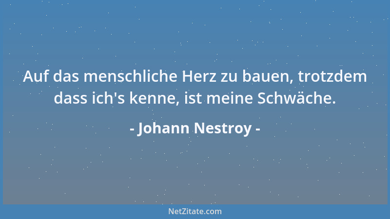 Johann Nestroy - Auf das menschliche Herz zu bauen, trotzdem dass ich 's kenne, ist meine Schwäche....