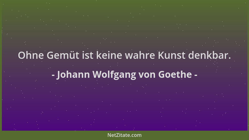 Johann Wolfgang von Goethe - Ohne Gemüt ist keine wahre Kunst denkbar....