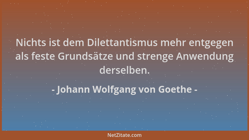 Johann Wolfgang von Goethe - Nichts ist dem Dilettantismus mehr entgegen als feste Grundsätze und strenge Anwendung derselb...