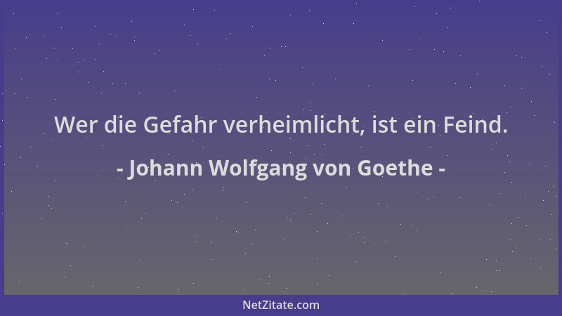 Johann Wolfgang von Goethe - Wer die Gefahr verheimlicht, ist ein Feind....