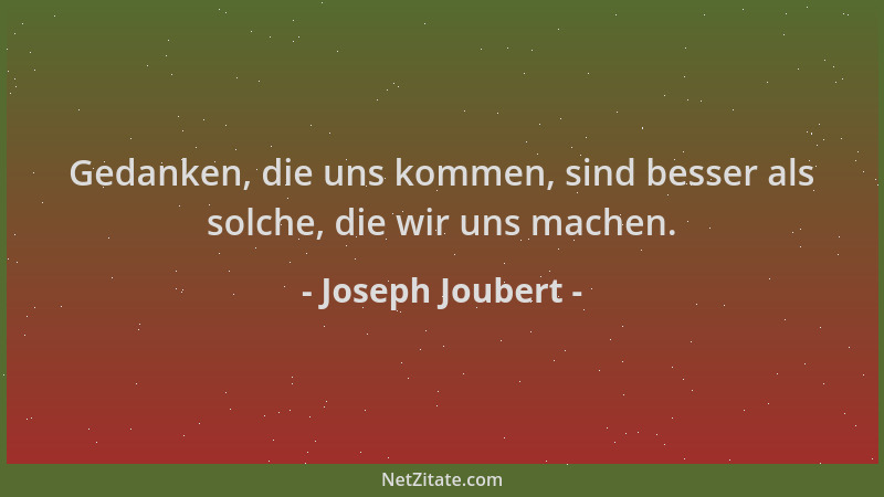 Joseph Joubert - Gedanken, die uns kommen, sind besser als solche, die wir uns machen....