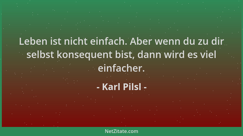 Karl Pilsl - Leben ist nicht einfach. Aber wenn du zu dir selbst konsequent bist, dann wird es viel einfacher....