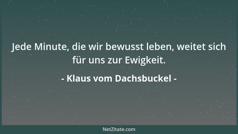 Klaus vom Dachsbuckel - Jede Minute, die wir bewusst leben, weitet sich für uns zur Ewigkeit....