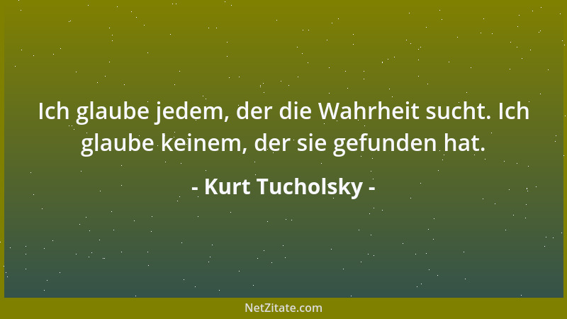 Kurt Tucholsky - Ich glaube jedem, der die Wahrheit sucht. Ich glaube keinem, der sie gefunden hat....