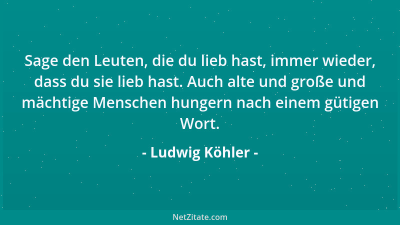 Ludwig Köhler - Sage den Leuten, die du lieb hast, immer wieder, dass du sie lieb hast. Auch alte und große und mächtige Me...