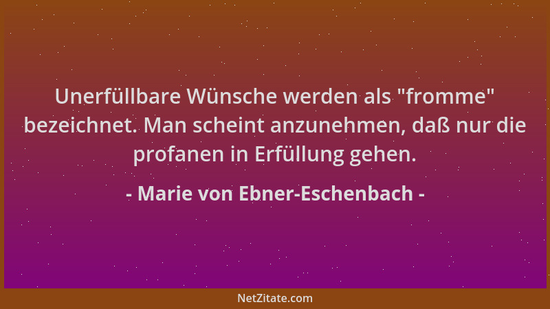 Marie von Ebner-Eschenbach - Unerfüllbare Wünsche werden als "fromme " bezeichnet. Man scheint anzunehmen, daß nur die profa...