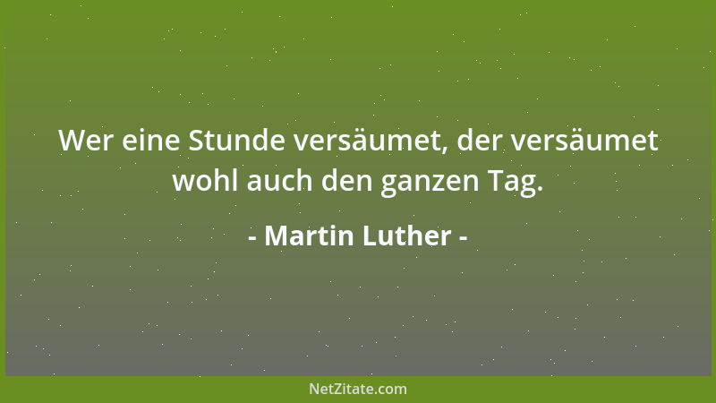 Martin Luther - Wer eine Stunde versäumet, der versäumet wohl auch den ganzen Tag....