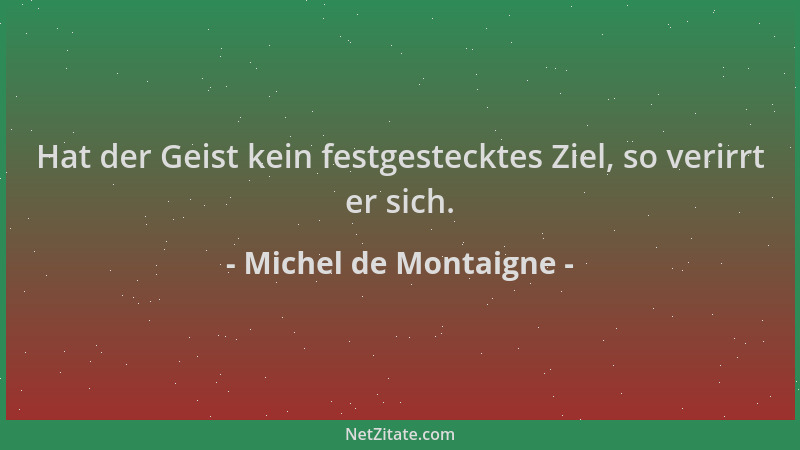 Michel de Montaigne - Hat der Geist kein festgestecktes Ziel, so verirrt er sich....