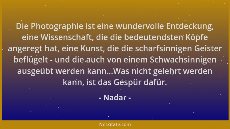 Nadar - Die Photographie ist eine wundervolle Entdeckung, eine Wissenschaft, die die bedeutendsten Köpfe angeregt hat, eine...