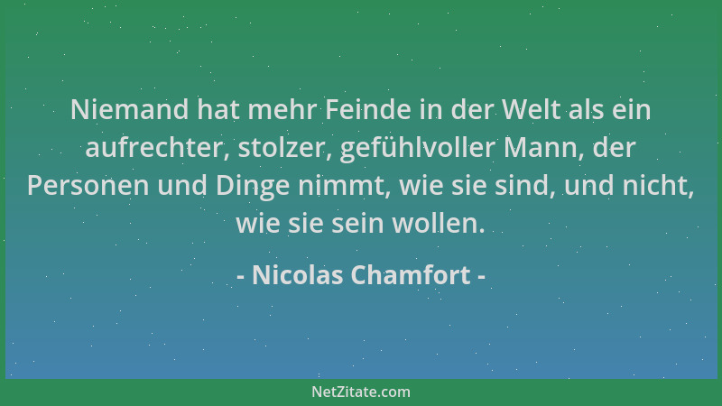 Nicolas Chamfort - Niemand hat mehr Feinde in der Welt als ein aufrechter, stolzer, gefühlvoller Mann, der Personen und Din...