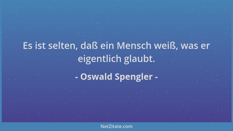 Oswald Spengler - Es ist selten, daß ein Mensch weiß, was er eigentlich glaubt....