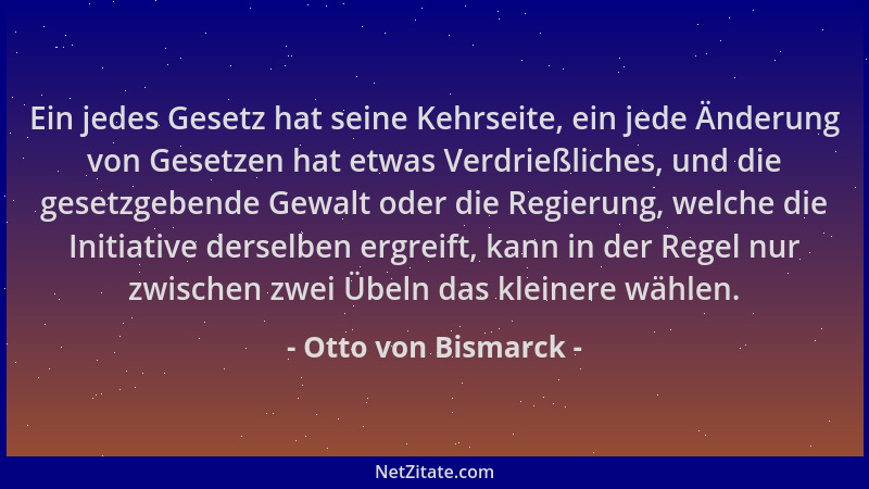 Otto von Bismarck - Ein jedes Gesetz hat seine Kehrseite, ein jede Änderung von Gesetzen hat etwas Verdrießliches, und die...