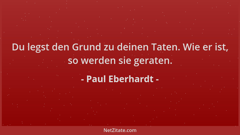 Paul Eberhardt - Du legst den Grund zu deinen Taten. Wie er ist, so werden sie geraten....