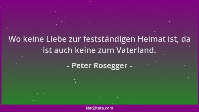 Peter Rosegger - Wo keine Liebe zur festständigen Heimat ist, da ist auch keine zum Vaterland....