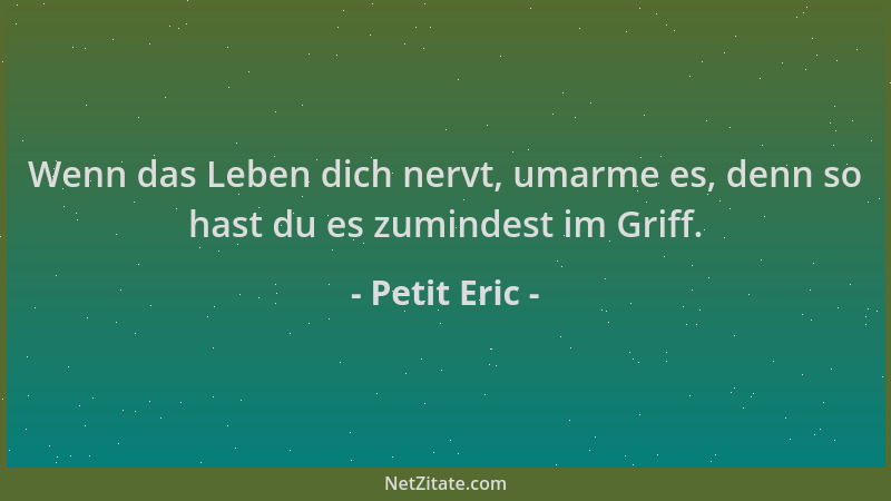 Petit Eric - Wenn das Leben dich nervt, umarme es, denn so hast du es zumindest im Griff....