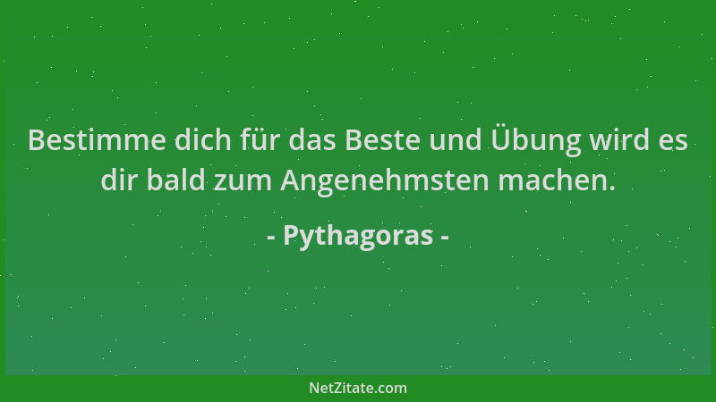 Pythagoras - Bestimme dich für das Beste und Übung wird es dir bald zum Angenehmsten machen....