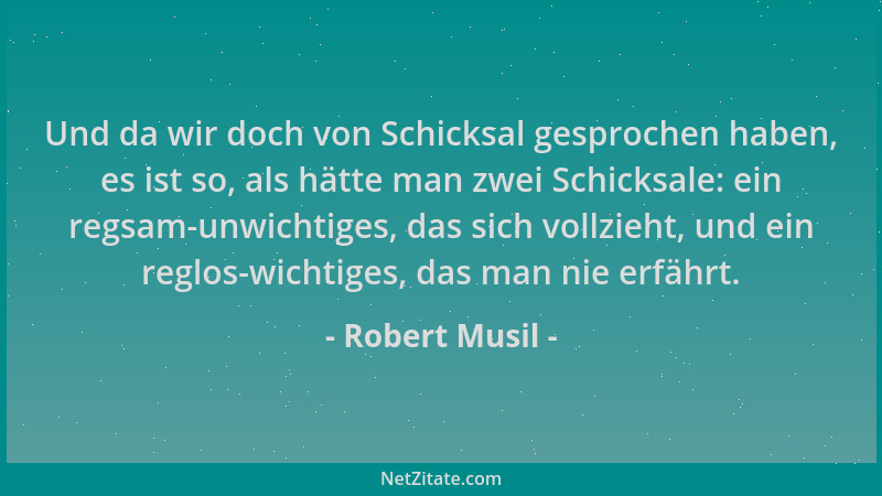 Robert Musil - Und da wir doch von Schicksal gesprochen haben, es ist so, als hätte man zwei Schicksale: ein regsam-unwicht...