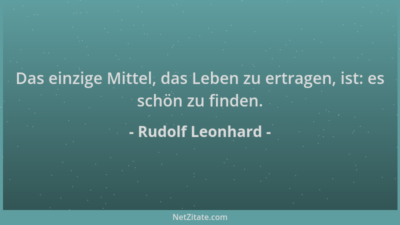 Rudolf Leonhard - Das einzige Mittel, das Leben zu ertragen, ist: es schön zu finden....