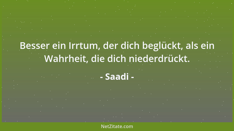 Saadi - Besser ein Irrtum, der dich beglückt, als ein Wahrheit, die dich niederdrückt....