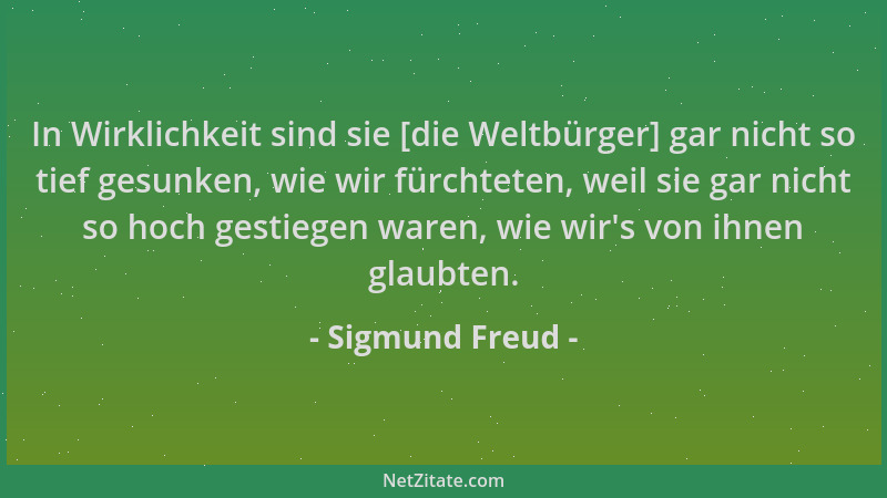 Sigmund Freud - In Wirklichkeit sind sie [die Weltbürger] gar nicht so tief gesunken, wie wir fürchteten, weil sie gar nich...