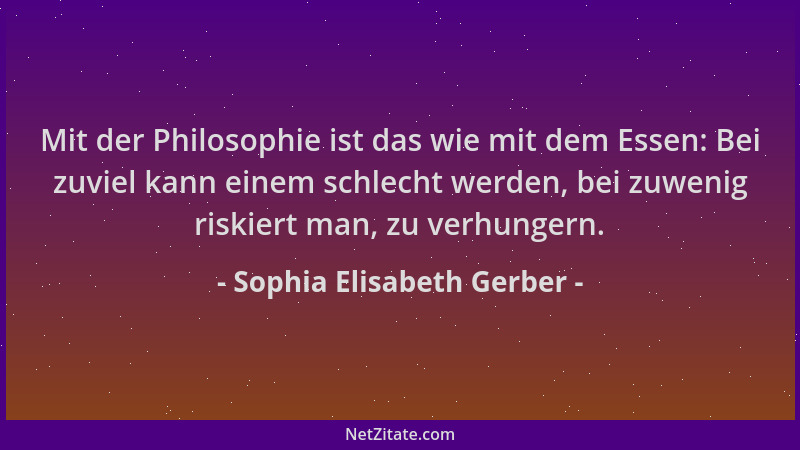 Sophia Elisabeth Gerber - Mit der Philosophie ist das wie mit dem Essen: Bei zuviel kann einem schlecht werden, bei zuwenig...