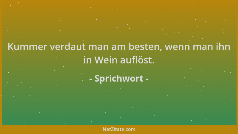 Sprichwort - Kummer verdaut man am besten, wenn man ihn in Wein auflöst....