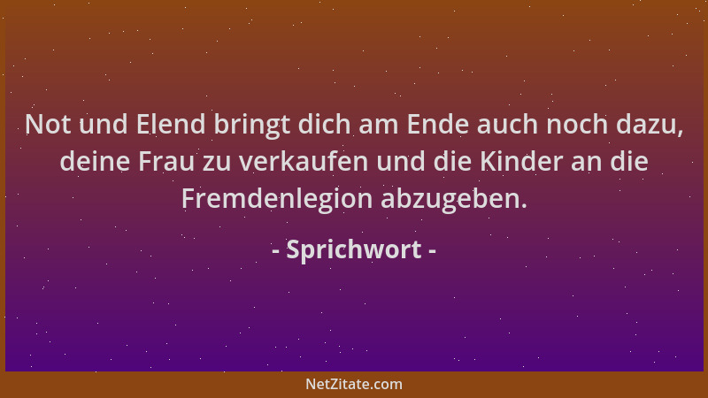 Sprichwort - Not und Elend bringt dich am Ende auch noch dazu, deine Frau zu verkaufen und die Kinder an die Fremdenlegion...