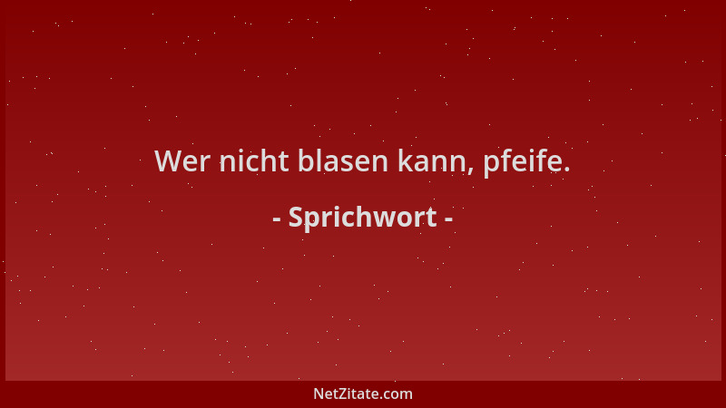 Sprichwort - Wer nicht blasen kann, pfeife....