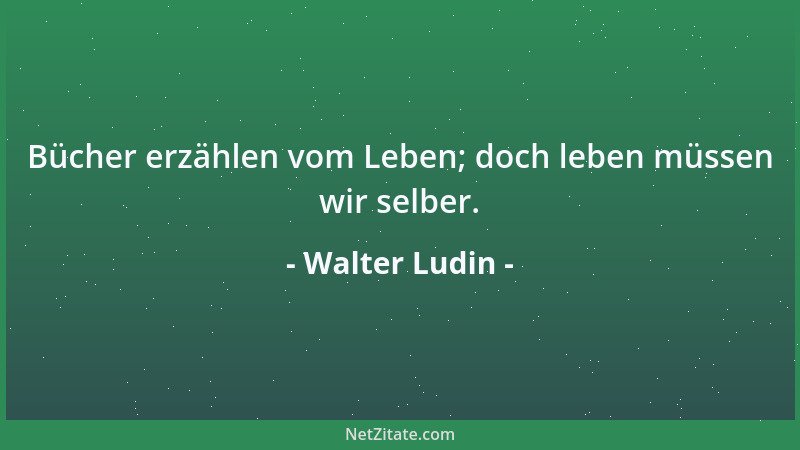 Walter Ludin - Bücher erzählen vom Leben; doch leben müssen wir selber....