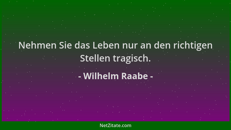 Wilhelm Raabe - Nehmen Sie das Leben nur an den richtigen Stellen tragisch....