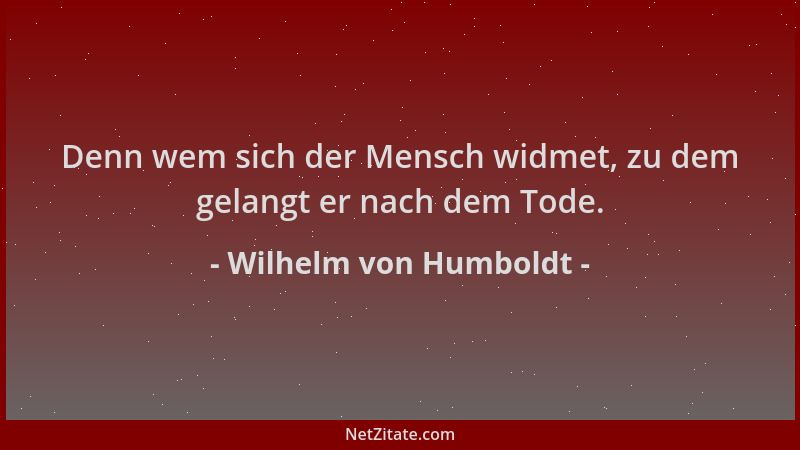 Wilhelm von Humboldt - Denn wem sich der Mensch widmet, zu dem gelangt er nach dem Tode....