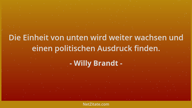 Willy Brandt - Die Einheit von unten wird weiter wachsen und einen politischen Ausdruck finden....