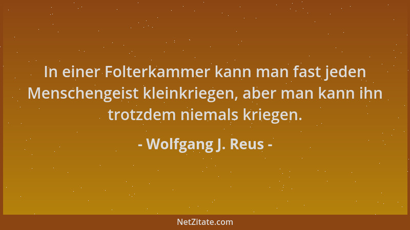 Wolfgang J. Reus - In einer Folterkammer kann man fast jeden Menschengeist kleinkriegen, aber man kann ihn trotzdem niemals...