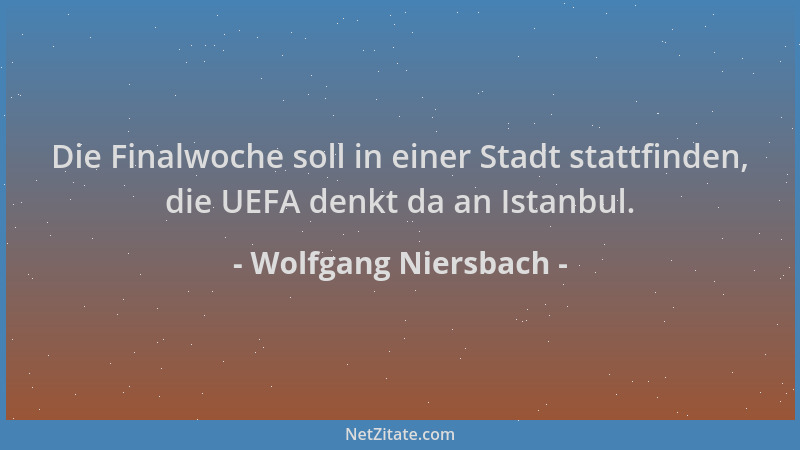 Wolfgang Niersbach - Die Finalwoche soll in einer Stadt stattfinden, die UEFA denkt da an Istanbul....