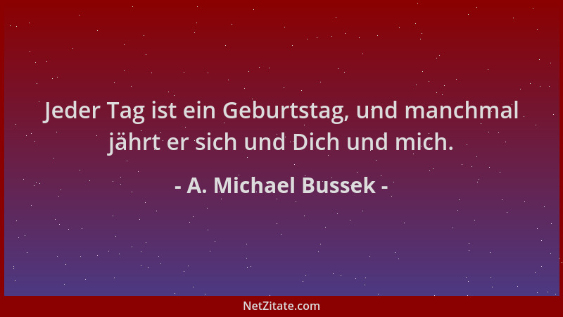 A. Michael Bussek - Jeder Tag ist ein Geburtstag, und manchmal jährt er sich und Dich und mich....