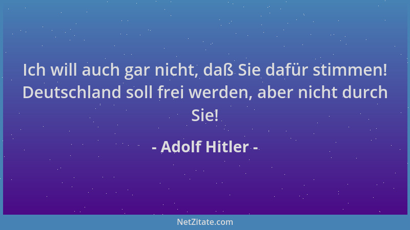 Adolf Hitler - Ich will auch gar nicht, daß Sie dafür stimmen! Deutschland soll frei werden, aber nicht durch Sie!...
