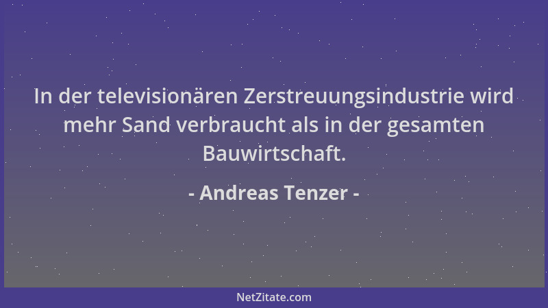 Andreas Tenzer - In der televisionären Zerstreuungsindustrie wird mehr Sand verbraucht als in der gesamten Bauwirtschaft....