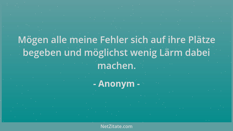 Anonym - Mögen alle meine Fehler sich auf ihre Plätze begeben und möglichst wenig Lärm dabei machen....