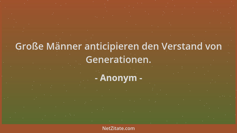 Anonym - Große Männer anticipieren den Verstand von Generationen....