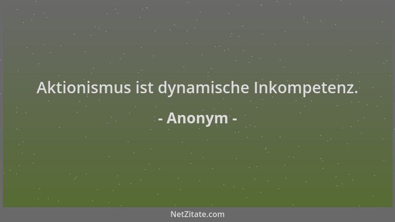 Anonym - Aktionismus ist dynamische Inkompetenz....