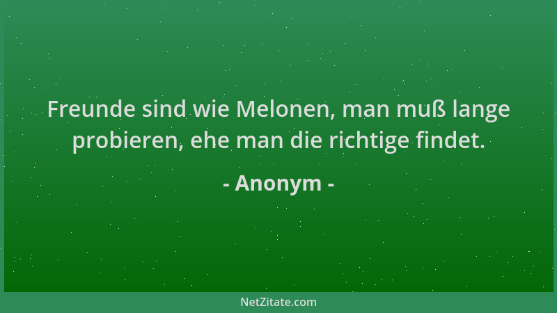 Anonym - Freunde sind wie Melonen, man muß lange probieren, ehe man die richtige findet....