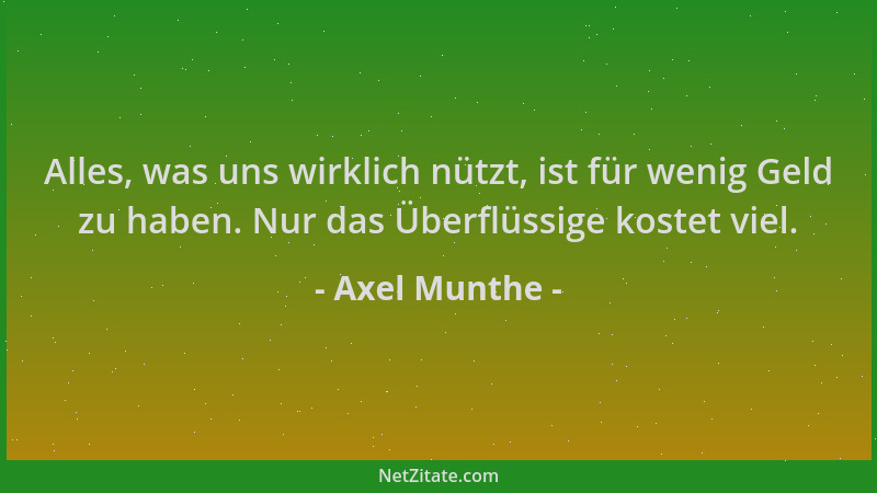 Axel Munthe - Alles, was uns wirklich nützt, ist für wenig Geld zu haben. Nur das Überflüssige kostet viel....