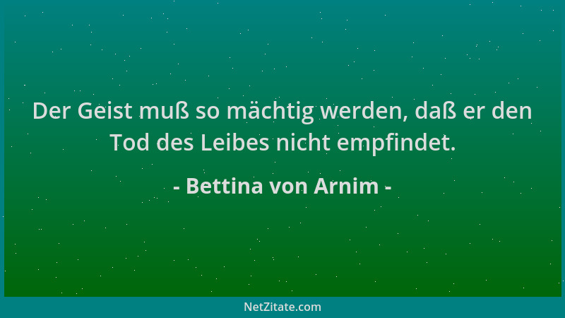 Bettina von Arnim - Der Geist muß so mächtig werden, daß er den Tod des Leibes nicht empfindet....