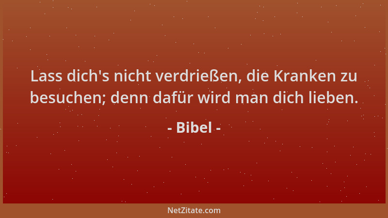 Bibel - Lass dich 's nicht verdrießen, die Kranken zu besuchen; denn dafür wird man dich lieben....