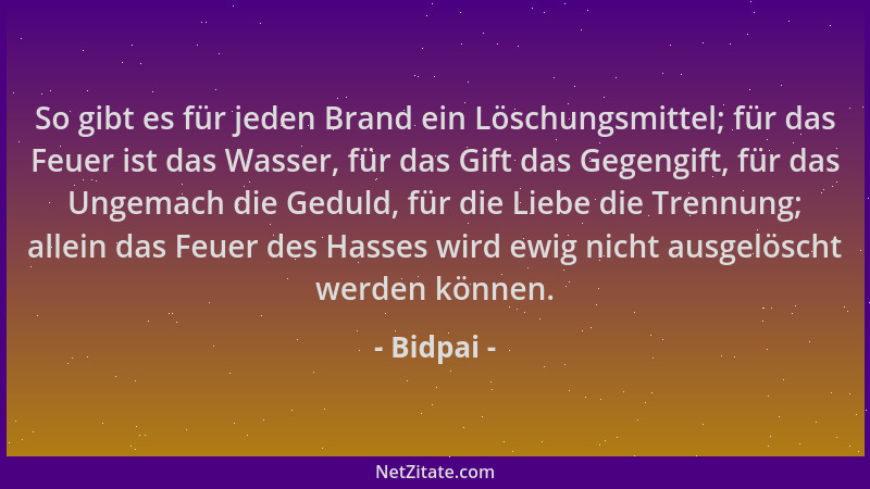 Bidpai - So gibt es für jeden Brand ein Löschungsmittel; für das Feuer ist das Wasser, für das Gift das Gegengift, für das...