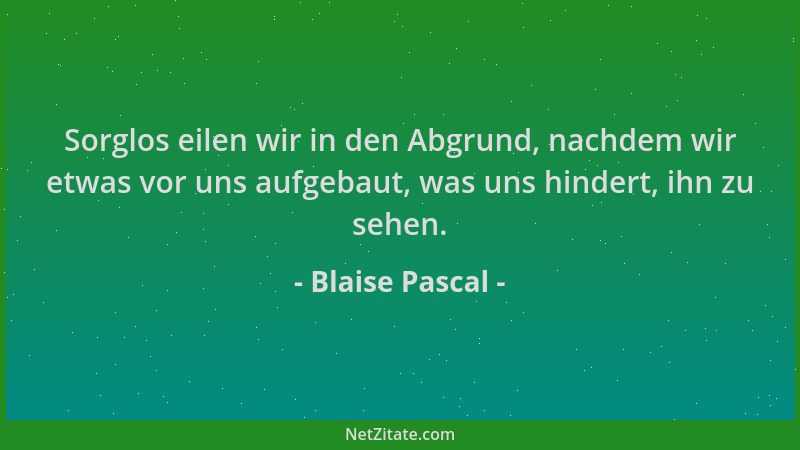 Blaise Pascal - Sorglos eilen wir in den Abgrund, nachdem wir etwas vor uns aufgebaut, was uns hindert, ihn zu sehen....