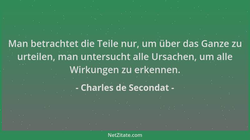 Charles de Secondat - Man betrachtet die Teile nur, um über das Ganze zu urteilen, man untersucht alle Ursachen, um alle Wi...