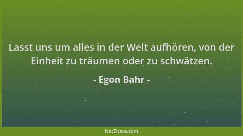 Egon Bahr - Lasst uns um alles in der Welt aufhören, von der Einheit zu träumen oder zu schwätzen....