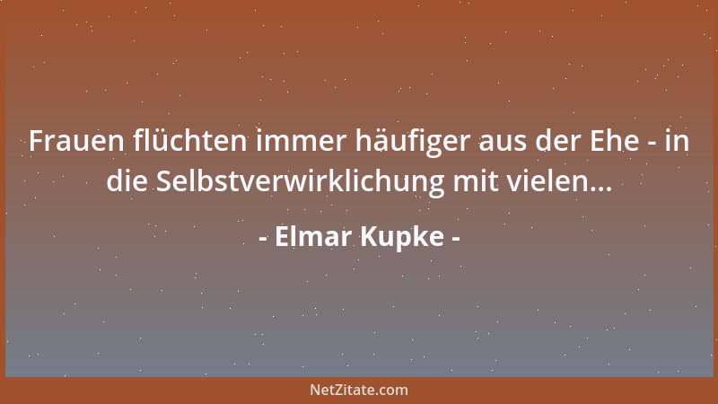 Elmar Kupke - Frauen flüchten immer häufiger aus der Ehe - in die Selbstverwirklichung mit vielen......