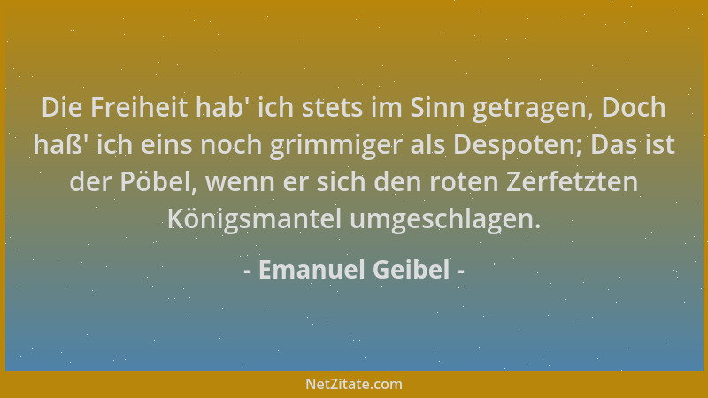 Emanuel Geibel - Die Freiheit hab ' ich stets im Sinn getragen, Doch haß ' ich eins noch grimmiger als Despoten; Das ist der...